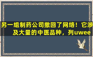 另一组制药公司撤回了网络！它涉及大量的中医品种，列uwee  dihuang丸被列出